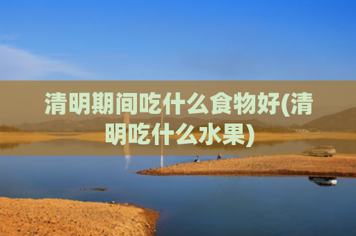 清明期间吃什么食物好(清明吃什么水果)