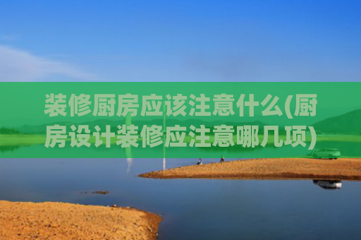 装修厨房应该注意什么(厨房设计装修应注意哪几项)