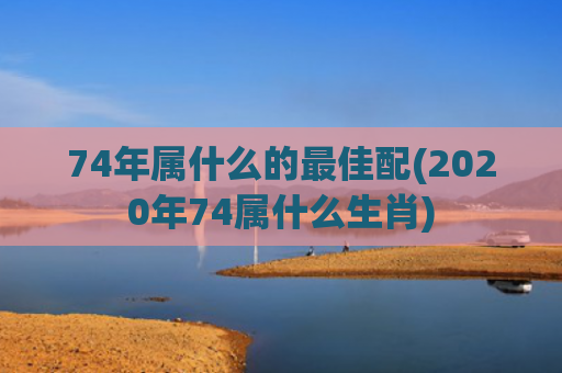 74年属什么的最佳配(2020年74属什么生肖)
