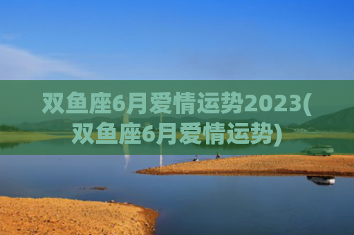 双鱼座6月爱情运势2023(双鱼座6月爱情运势) 双鱼座6月爱情运势2023(双鱼座6月爱情运势)