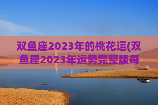 双鱼座2023年的桃花运(双鱼座2023年运势完整版每月)