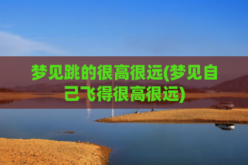 梦见跳的很高很远(梦见自己飞得很高很远) 梦见跳的很高很远(梦见自己飞得很高很远)