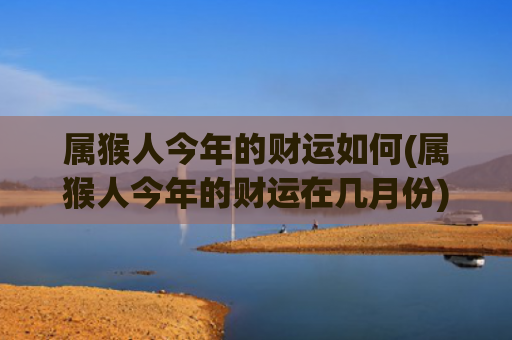 属猴人今年的财运如何(属猴人今年的财运在几月份)