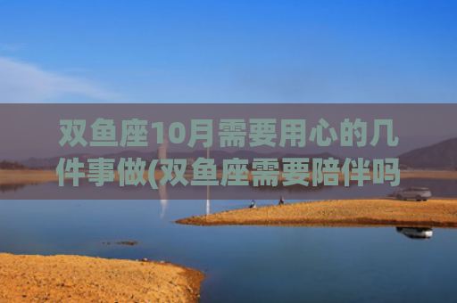 双鱼座10月需要用心的几件事做(双鱼座需要陪伴吗)