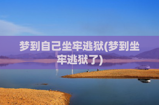 梦到自己坐牢逃狱(梦到坐牢逃狱了) 梦到自己坐牢逃狱(梦到坐牢逃狱了)