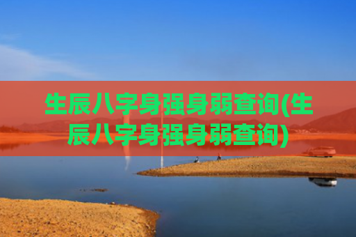 生辰八字身强身弱查询(生辰八字身强身弱查询)