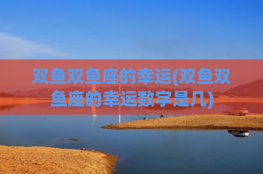 双鱼双鱼座的幸运(双鱼双鱼座的幸运数字是几)