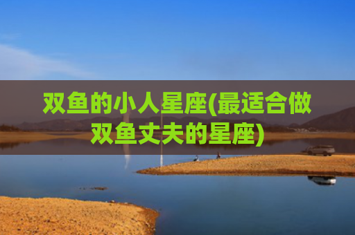 双鱼的小人星座(最适合做双鱼丈夫的星座)