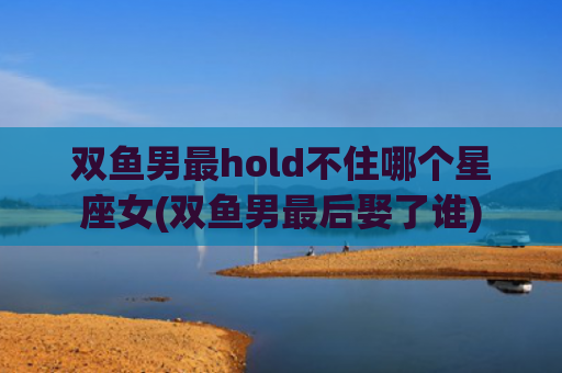 双鱼男最hold不住哪个星座女(双鱼男最后娶了谁)
