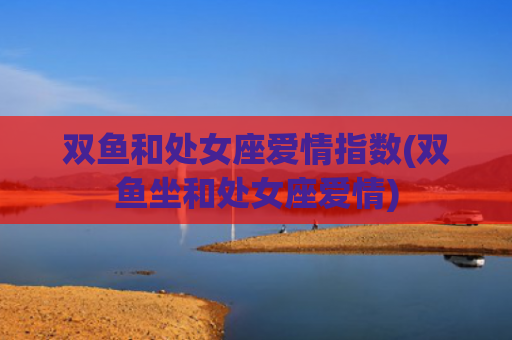 双鱼和处女座爱情指数(双鱼坐和处女座爱情) 双鱼和处女座爱情指数(双鱼坐和处女座爱情)