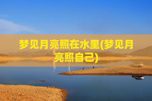 梦见月亮照在水里(梦见月亮照自己) 梦见月亮照在水里(梦见月亮照自己)