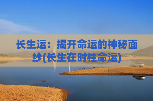 长生运：揭开命运的神秘面纱(长生在时柱命运)