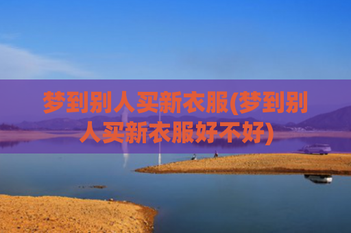 梦到别人买新衣服(梦到别人买新衣服好不好)