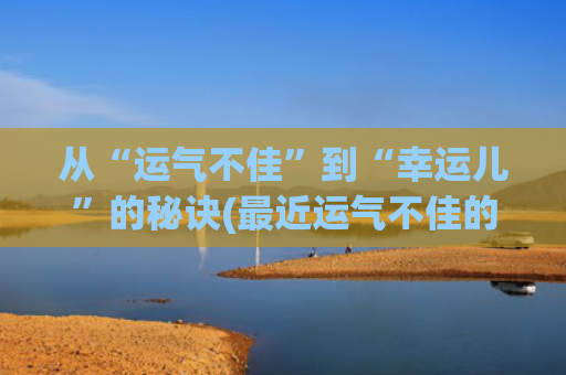 从“运气不佳”到“幸运儿”的秘诀(最近运气不佳的句子)