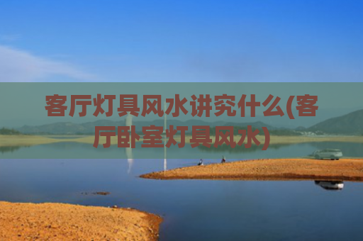 客厅灯具风水讲究什么(客厅卧室灯具风水)