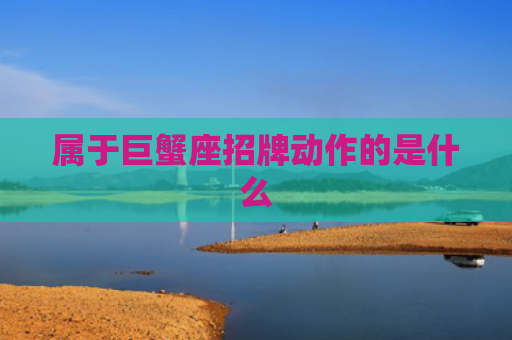 属于巨蟹座招牌动作的是什么 属于巨蟹座招牌动作的是什么