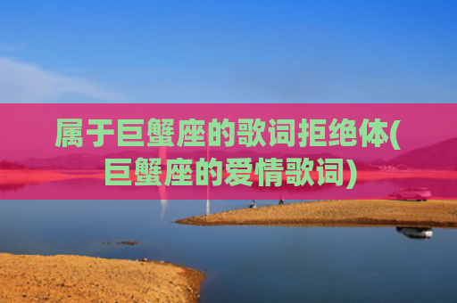 属于巨蟹座的歌词拒绝体(巨蟹座的爱情歌词)