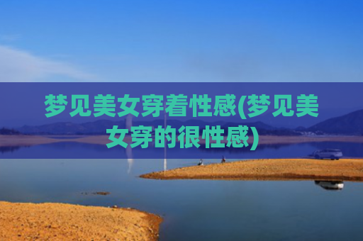 梦见美女穿着性感(梦见美女穿的很性感)
