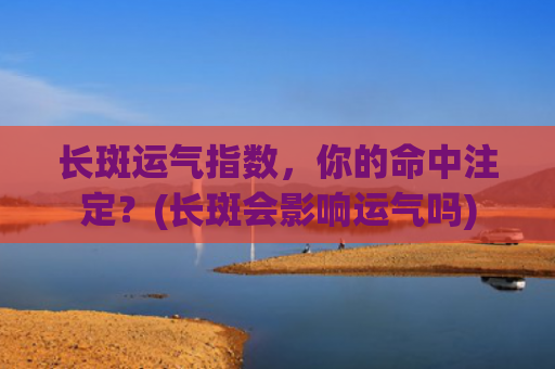 长斑运气指数，你的命中注定？(长斑会影响运气吗)