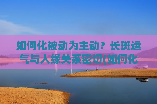 如何化被动为主动？长斑运气与人缘关系密切(如何化被动为主动工作)