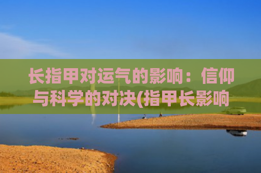 长指甲对运气的影响：信仰与科学的对决(指甲长影响运气吗)