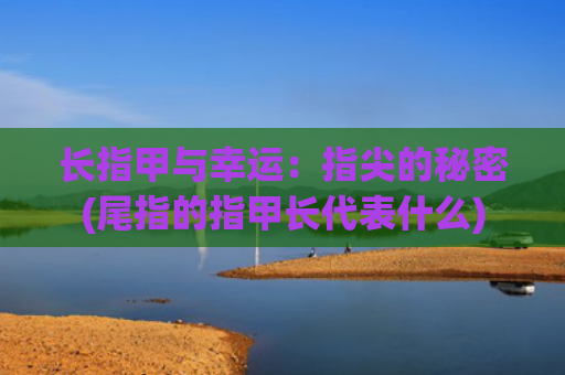长指甲与幸运：指尖的秘密(尾指的指甲长代表什么)