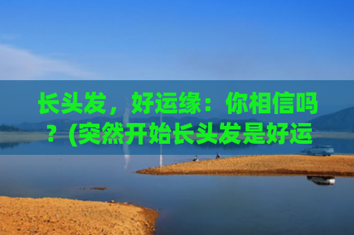 长头发，好运缘：你相信吗？(突然开始长头发是好运吗)