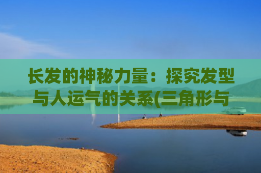 长发的神秘力量：探究发型与人运气的关系(三角形与神秘力量)