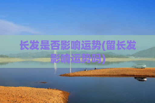 长发是否影响运势(留长发影响运势吗)
