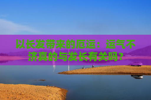 以长发带来的厄运：运气不济真的与发长有关吗？