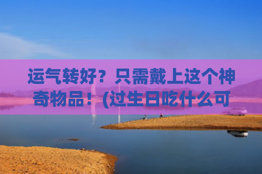 运气转好？只需戴上这个神奇物品！(过生日吃什么可以运气转好)