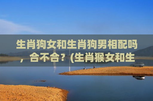 生肖狗女和生肖狗男相配吗，合不合？(生肖猴女和生肖狗男相配吗)