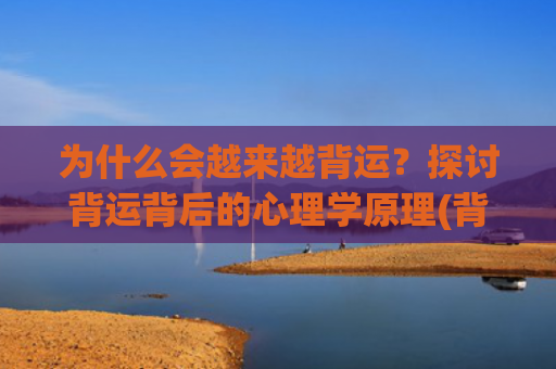 为什么会越来越背运？探讨背运背后的心理学原理(背为什么会越来越厚)