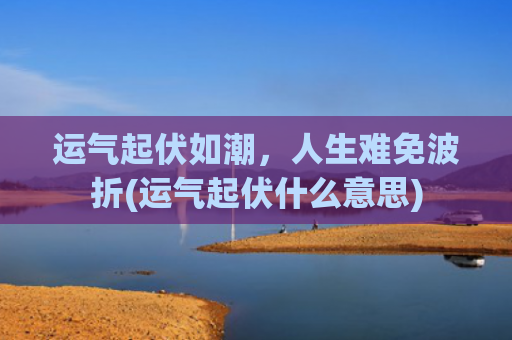 运气起伏如潮，人生难免波折(运气起伏什么意思)