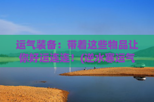 运气装备：带着这些物品让你好运连连！(逆水寒运气装备)