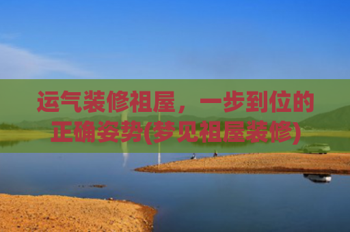 运气装修祖屋，一步到位的正确姿势(梦见祖屋装修)