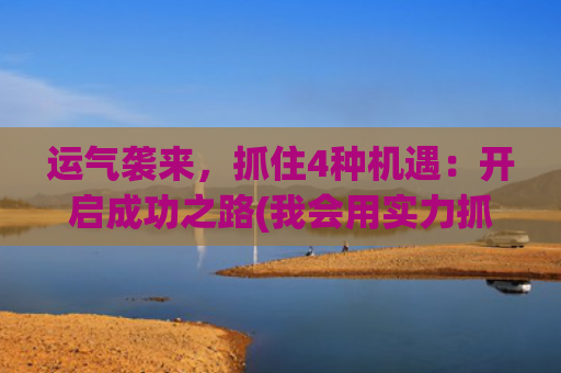 运气袭来，抓住4种机遇：开启成功之路(我会用实力抓住运气)