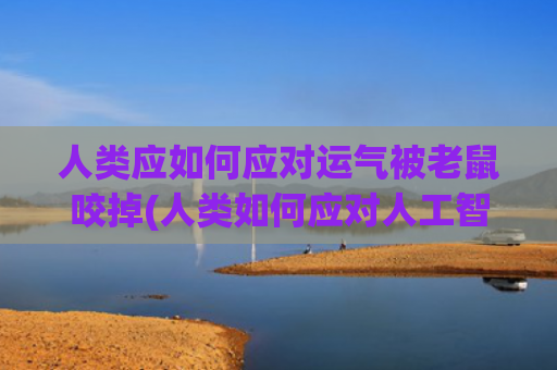 人类应如何应对运气被老鼠咬掉(人类如何应对人工智能)
