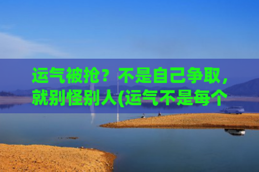运气被抢？不是自己争取，就别怪别人(运气不是每个人都有的)