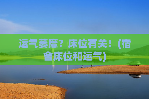 运气萎靡？床位有关！(宿舍床位和运气)