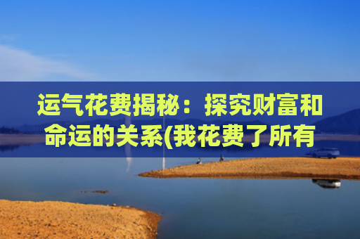 运气花费揭秘：探究财富和命运的关系(我花费了所有的运气)