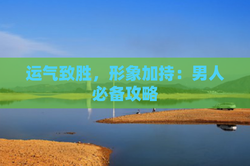 运气致胜，形象加持：男人必备攻略