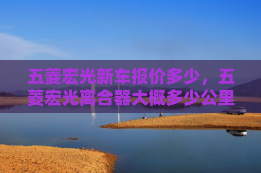 五菱宏光新车报价多少，五菱宏光离合器大概多少公里换（五菱离合器公里）