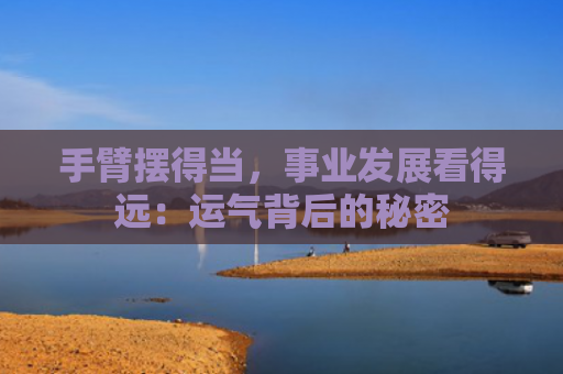 手臂摆得当，事业发展看得远：运气背后的秘密