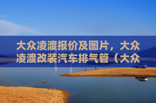 大众凌渡报价及图片，大众凌渡改装汽车排气管（大众排气管改装）