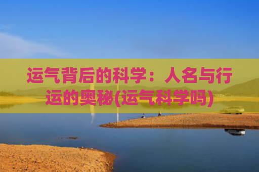 运气背后的科学：人名与行运的奥秘(运气科学吗)