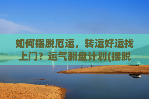 如何摆脱厄运，转运好运找上门？运气翻盘计划(摆脱厄运的意思)