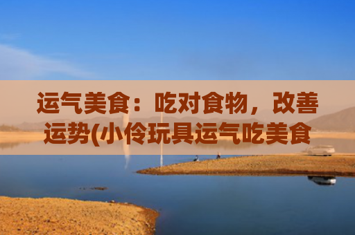 运气美食：吃对食物，改善运势(小伶玩具运气吃美食)