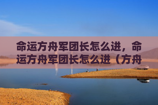 命运方舟军团长怎么进，命运方舟军团长怎么进（方舟军团长命运）