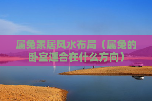 属兔家居风水布局（属兔的卧室适合在什么方向）